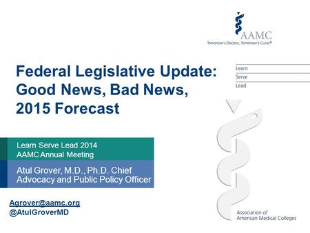 Learn Serve Lead 2014 AAMC Annual Meeting Atul Grover, M.D., Ph.D. Chief Advocacy and Public Policy Federal LegislativeUpdate: