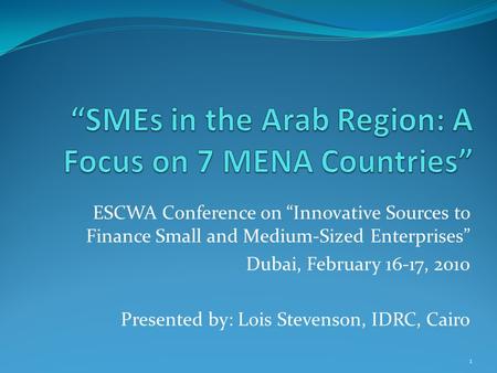 ESCWA Conference on “Innovative Sources to Finance Small and Medium-Sized Enterprises” Dubai, February 16-17, 2010 Presented by: Lois Stevenson, IDRC,