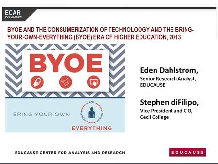 Eden Dahlstrom, Senior Research Analyst, EDUCAUSE Stephen diFilipo, Vice President and CIO, Cecil College BYOE AND THE CONSUMERIZATION OF TECHNOLOOGY AND.