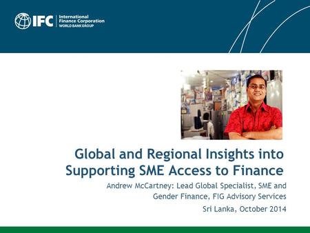 Andrew McCartney: Lead Global Specialist, SME and Gender Finance, FIG Advisory Services Sri Lanka, October 2014 Global and Regional Insights into Supporting.