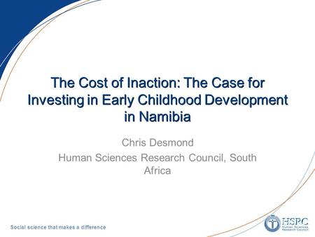 Social science that makes a difference The Cost of Inaction: The Case for Investing in Early Childhood Development in Namibia Chris Desmond Human Sciences.