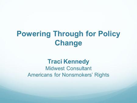 Powering Through for Policy Change Traci Kennedy Midwest Consultant Americans for Nonsmokers’ Rights.