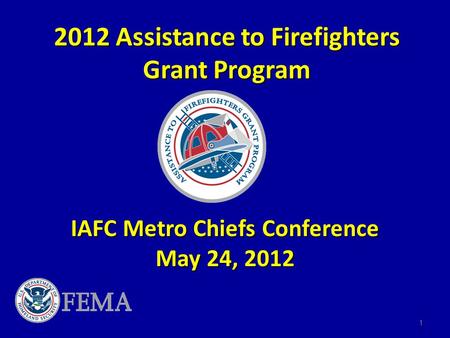 2012 Assistance to Firefighters Grant Program IAFC Metro Chiefs Conference May 24, 2012 1.