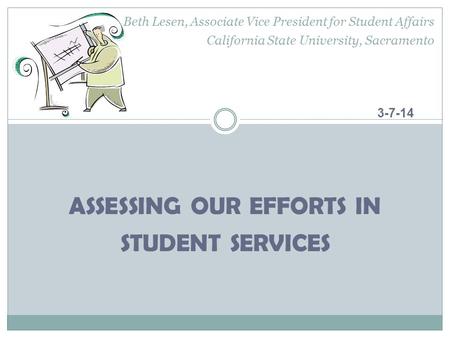 3-7-14 ASSESSING OUR EFFORTS IN STUDENT SERVICES Beth Lesen, Associate Vice President for Student Affairs California State University, Sacramento.