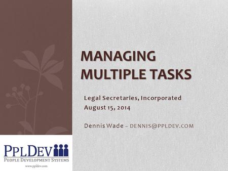 Legal Secretaries, Incorporated August 15, 2014 Dennis Wade – MANAGING MULTIPLE TASKS.