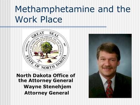 Methamphetamine and the Work Place North Dakota Office of the Attorney General Wayne Stenehjem Attorney General.