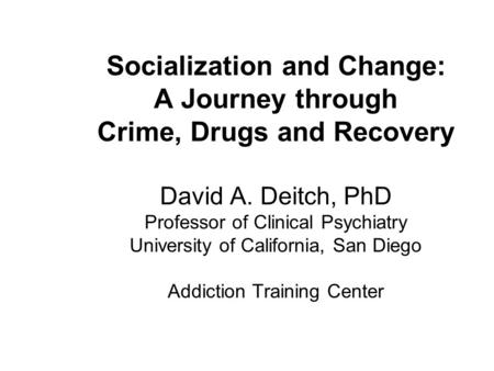 Socialization and Change: A Journey through Crime, Drugs and Recovery David A. Deitch, PhD Professor of Clinical Psychiatry University of California, San.