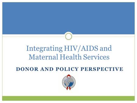 DONOR AND POLICY PERSPECTIVE Integrating HIV/AIDS and Maternal Health Services.