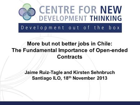 More but not better jobs in Chile: The Fundamental Importance of Open-ended Contracts Jaime Ruiz-Tagle and Kirsten Sehnbruch Santiago ILO, 18 th November.