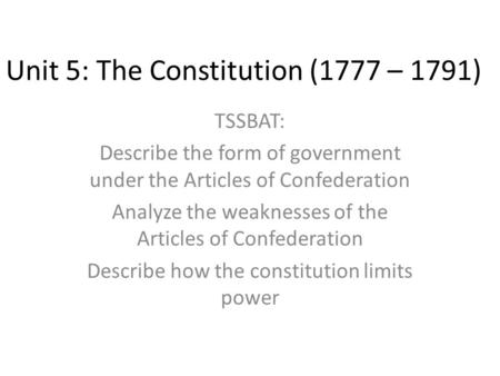 Unit 5: The Constitution (1777 – 1791) TSSBAT: Describe the form of government under the Articles of Confederation Analyze the weaknesses of the Articles.