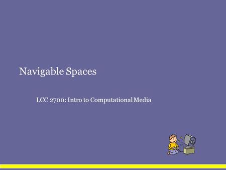 Navigable Spaces LCC 2700: Intro to Computational Media.