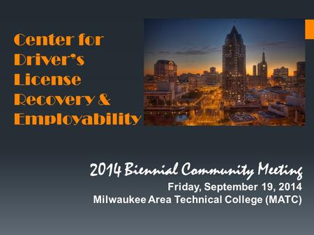 Center for Driver’s License Recovery & Employability 2014 Biennial Community Meeting Friday, September 19, 2014 Milwaukee Area Technical College (MATC)