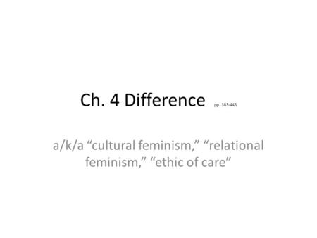 Ch. 4 Difference pp. 383-443 a/k/a “cultural feminism,” “relational feminism,” “ethic of care”