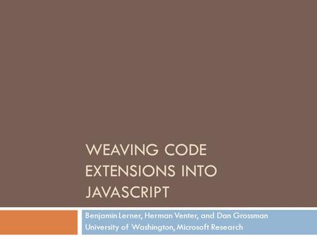 WEAVING CODE EXTENSIONS INTO JAVASCRIPT Benjamin Lerner, Herman Venter, and Dan Grossman University of Washington, Microsoft Research.