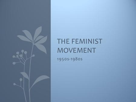 1950s-1980s THE FEMINIST MOVEMENT. Summary 1950s – The Perfect Woman Beginning of the Feminist Movement Women in the Workforce Family Changes Sexual Revolution.