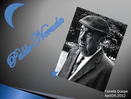  Fiorella Quispe  April26,2012.  Pablo was Born on July 12, 1904, in Parral, Chile. When Pablo was barely 15 years old, he became a published poet.