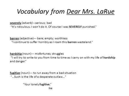 Vocabulary from Dear Mrs. LaRue severely (adverb)---serious; bad “It’s ridiculous. I won’t do it. Of course I was SEVERELY punished.” barren (adjective)---