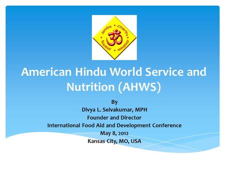 American Hindu World Service and Nutrition (AHWS) By Divya L. Selvakumar, MPH Founder and Director International Food Aid and Development Conference May.