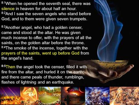 8:1 When he opened the seventh seal, there was silence in heaven for about half an hour. 8:2 And I saw the seven angels who stand before God, and to them.