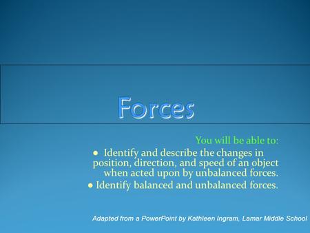 You will be able to: ● Identify and describe the changes in position, direction, and speed of an object when acted upon by unbalanced forces. ● Identify.