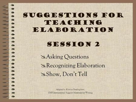 Suggestions for Teaching Elaboration Session 2  Asking Questions  Recognizing Elaboration  Show, Don’t Tell Adapted by Kristine Gooding from : OSPI.