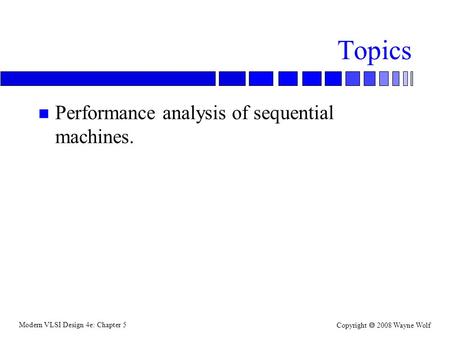 Modern VLSI Design 4e: Chapter 5 Copyright  2008 Wayne Wolf Topics n Performance analysis of sequential machines.