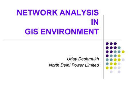 NETWORK ANALYSIS IN GIS ENVIRONMENT Uday Deshmukh North Delhi Power Limited.