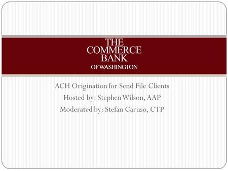 ACH Origination for Send File Clients Hosted by: Stephen Wilson, AAP Moderated by: Stefan Caruso, CTP THE COMMERCE BANK OF WASHINGTON.