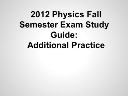 2012 Physics Fall Semester Exam Study Guide: Additional Practice.