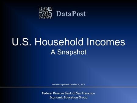 DataPost U.S. Household Incomes A Snapshot Federal Reserve Bank of San Francisco Economic Education Group Date last updated: October 6, 2014.