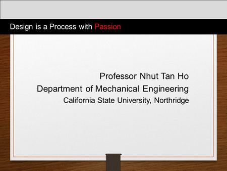 Design is a Process with Passion Professor Nhut Tan Ho Department of Mechanical Engineering California State University, Northridge.