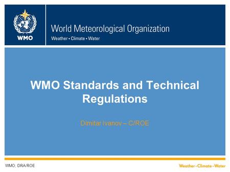 WMO Standards and Technical Regulations Dimitar Ivanov – C/ROE WMO; DRA/ROE.