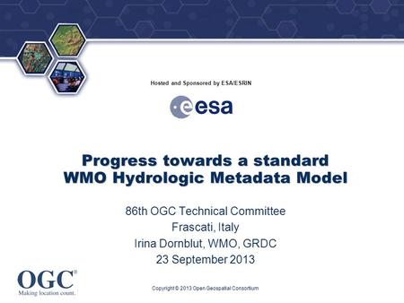 ® Hosted and Sponsored by ESA/ESRIN Progress towards a standard WMO Hydrologic Metadata Model 86th OGC Technical Committee Frascati, Italy Irina Dornblut,