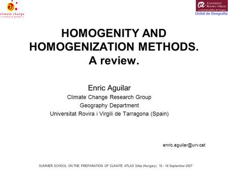 SUMMER SCHOOL ON THE PREPARATION OF CLIMATE ATLAS Sitke (Hungary); 10 - 14 September 2007 HOMOGENITY AND HOMOGENIZATION METHODS. A review. Enric Aguilar.