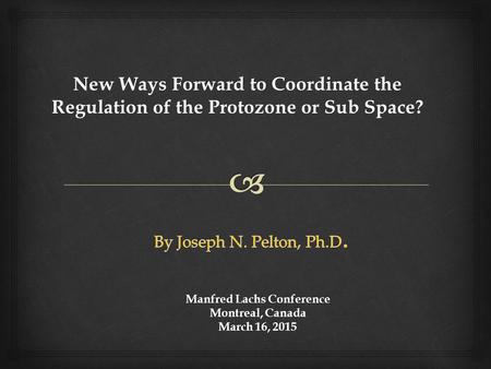 Manfred Lachs Conference Montreal, Canada March 16, 2015 New Ways Forward to Coordinate the Regulation of the Protozone or Sub Space?