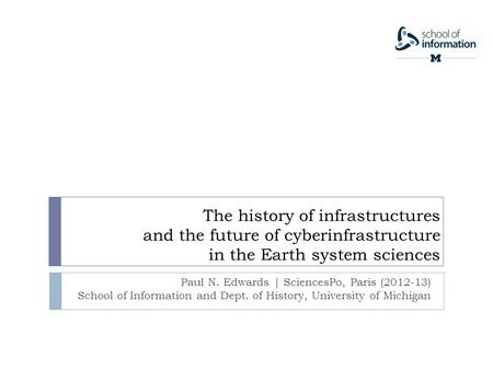 The history of infrastructures and the future of cyberinfrastructure in the Earth system sciences Paul N. Edwards | SciencesPo, Paris (2012-13) School.