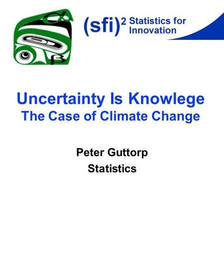 Uncertainty Is Knowlege The Case of Climate Change Peter Guttorp Statistics.