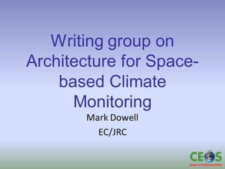 Writing group on Architecture for Space- based Climate Monitoring Mark Dowell EC/JRC.