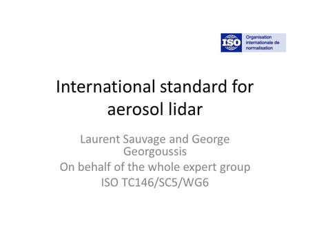 International standard for aerosol lidar Laurent Sauvage and George Georgoussis On behalf of the whole expert group ISO TC146/SC5/WG6.