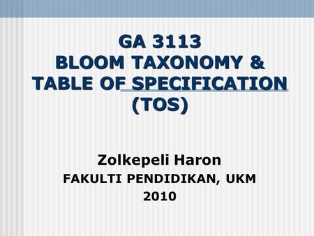 GA 3113 BLOOM TAXONOMY & TABLE OF SPECIFICATION (TOS) Zolkepeli Haron FAKULTI PENDIDIKAN, UKM 2010.