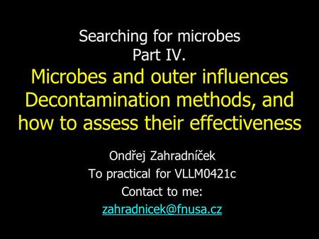 Searching for microbes Part IV. Microbes and outer influences Decontamination methods, and how to assess their effectiveness Ondřej Zahradníček To practical.