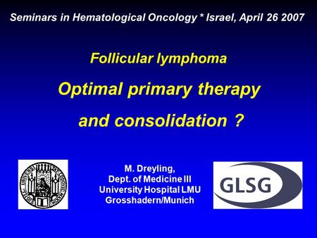 Follicular lymphoma Optimal primary therapy and consolidation ? Seminars in Hematological Oncology * Israel, April 26 2007 M. Dreyling, Dept. of Medicine.