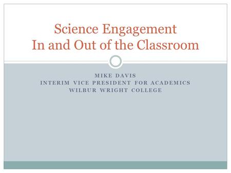 MIKE DAVIS INTERIM VICE PRESIDENT FOR ACADEMICS WILBUR WRIGHT COLLEGE Science Engagement In and Out of the Classroom.