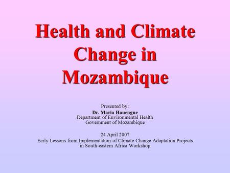 Health and Climate Change in Mozambique Presented by: Dr. Maria Hauengue Department of Environmental Health Government of Mozambique 24 April 2007 Early.