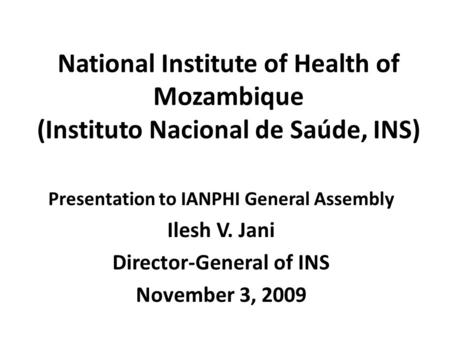 National Institute of Health of Mozambique (Instituto Nacional de Saúde, INS) Presentation to IANPHI General Assembly Ilesh V. Jani Director-General of.