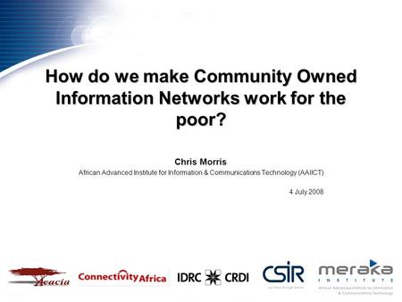 How do we make Community Owned Information Networks work for the poor? Chris Morris African Advanced Institute for Information & Communications Technology.