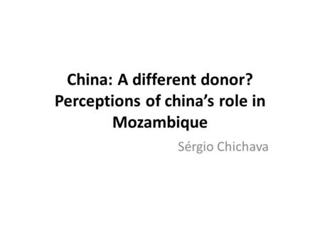 China: A different donor? Perceptions of china’s role in Mozambique Sérgio Chichava.