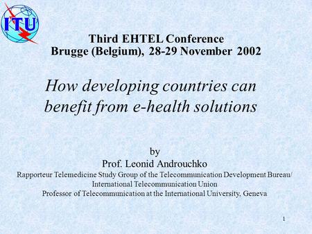 1 Third EHTEL Conference Brugge (Belgium), 28-29 November 2002 by Prof. Leonid Androuchko Rapporteur Telemedicine Study Group of the Telecommunication.