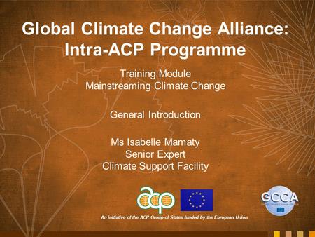 An initiative of the ACP Group of States funded by the European Union Global Climate Change Alliance: Intra-ACP Programme Training Module Mainstreaming.