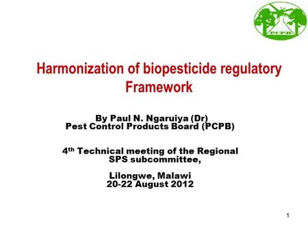 Harmonization of biopesticide regulatory Framework By Paul N. Ngaruiya (Dr) Pest Control Products Board (PCPB) 4 th Technical meeting of the Regional SPS.